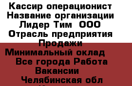 Кассир-операционист › Название организации ­ Лидер Тим, ООО › Отрасль предприятия ­ Продажи › Минимальный оклад ­ 1 - Все города Работа » Вакансии   . Челябинская обл.,Копейск г.